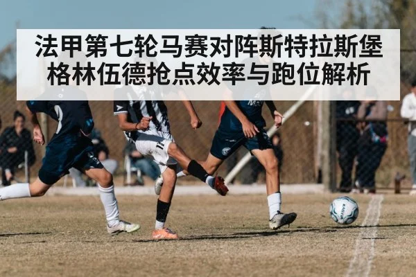 法甲第七轮马赛对阵斯特拉斯堡 格林伍德抢点效率与跑位解析