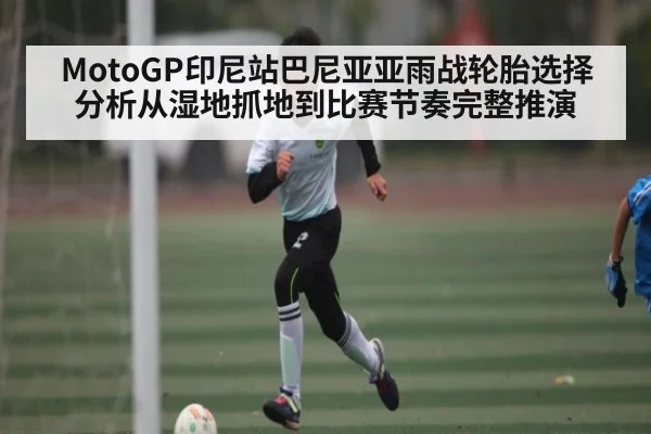 MotoGP印尼站巴尼亚亚雨战轮胎选择分析从湿地抓地到比赛节奏完整推演