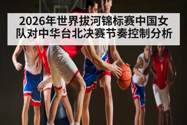 2026年世界拔河锦标赛中国女队对中华台北决赛节奏控制分析