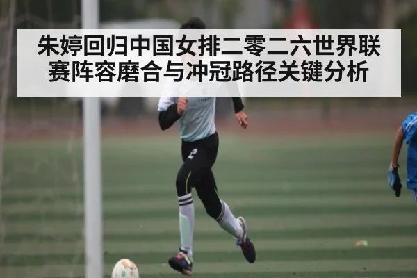 朱婷回归中国女排二零二六世界联赛阵容磨合与冲冠路径关键分析